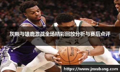 灰熊与雄鹿激战全场精彩回放分析与赛后点评