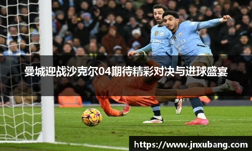 曼城迎战沙克尔04期待精彩对决与进球盛宴