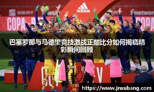 巴塞罗那与马德里竞技激战正酣比分如何揭晓精彩瞬间回顾