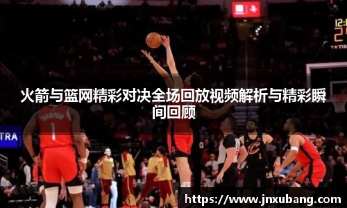 火箭与篮网精彩对决全场回放视频解析与精彩瞬间回顾