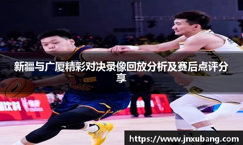 新疆与广厦精彩对决录像回放分析及赛后点评分享