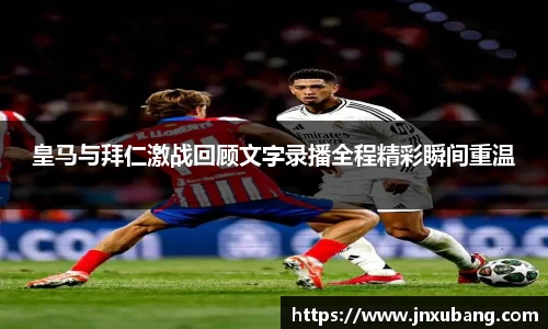 皇马与拜仁激战回顾文字录播全程精彩瞬间重温