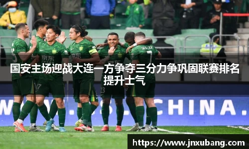 国安主场迎战大连一方争夺三分力争巩固联赛排名提升士气