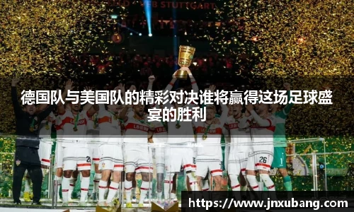 德国队与美国队的精彩对决谁将赢得这场足球盛宴的胜利
