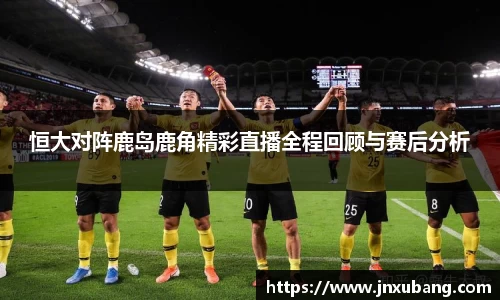 恒大对阵鹿岛鹿角精彩直播全程回顾与赛后分析