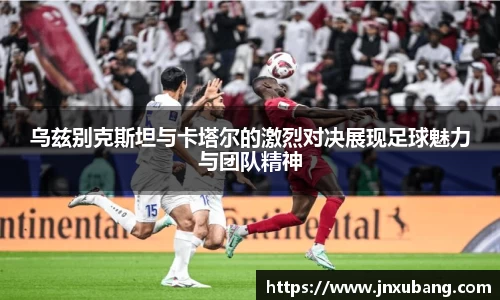 乌兹别克斯坦与卡塔尔的激烈对决展现足球魅力与团队精神