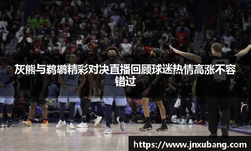 灰熊与鹈鹕精彩对决直播回顾球迷热情高涨不容错过