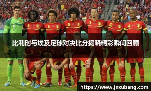 比利时与埃及足球对决比分揭晓精彩瞬间回顾