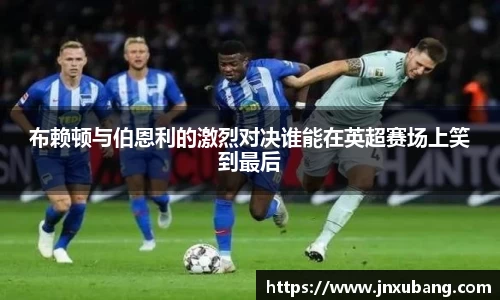 布赖顿与伯恩利的激烈对决谁能在英超赛场上笑到最后