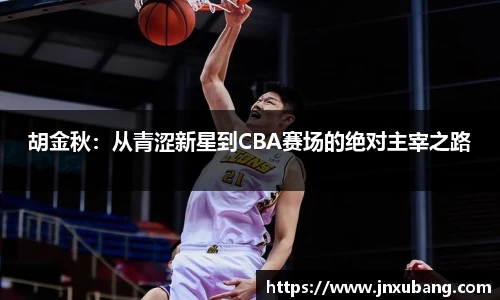 胡金秋：从青涩新星到CBA赛场的绝对主宰之路