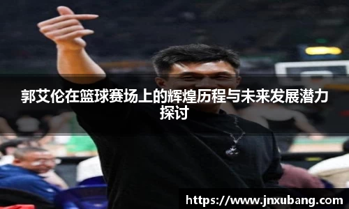 郭艾伦在篮球赛场上的辉煌历程与未来发展潜力探讨