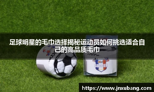 足球明星的毛巾选择揭秘运动员如何挑选适合自己的高品质毛巾
